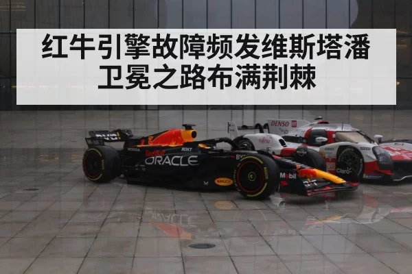 红牛引擎故障频发维斯塔潘卫冕之路布满荆棘