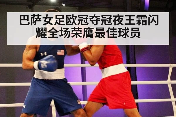 巴萨女足欧冠夺冠夜王霜闪耀全场荣膺最佳球员