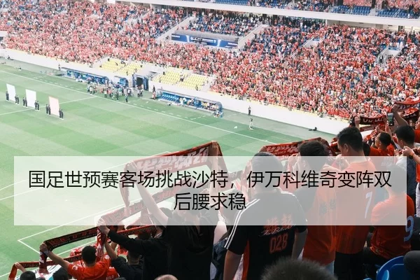 国足世预赛客场挑战沙特，伊万科维奇变阵双后腰求稳