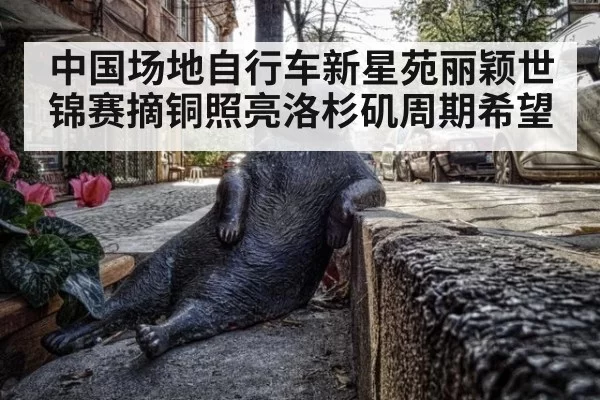 中国场地自行车新星苑丽颖世锦赛摘铜照亮洛杉矶周期希望
