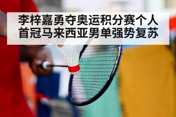 李梓嘉勇夺奥运积分赛个人首冠马来西亚男单强势复苏