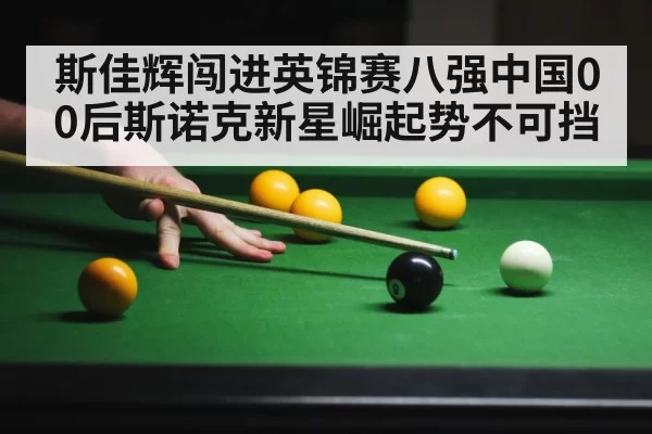 斯佳辉闯进英锦赛八强中国00后斯诺克新星崛起势不可挡