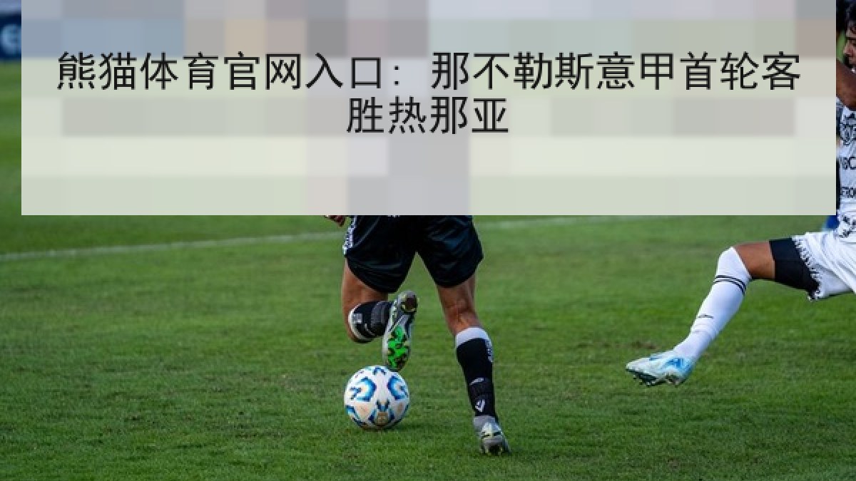 熊猫体育官网入口: 那不勒斯意甲首轮客胜热那亚 熊猫体育官网入口: 那不勒斯意甲首轮客胜热那亚