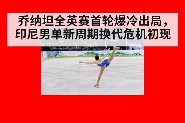 乔纳坦全英赛首轮爆冷出局,印尼男单新周期换代危机初现