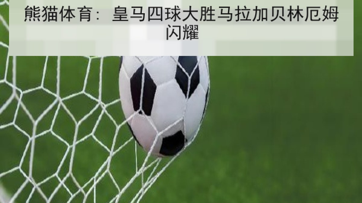 熊猫体育: 皇马四球大胜马拉加贝林厄姆闪耀 熊猫体育: 皇马四球大胜马拉加贝林厄姆闪耀