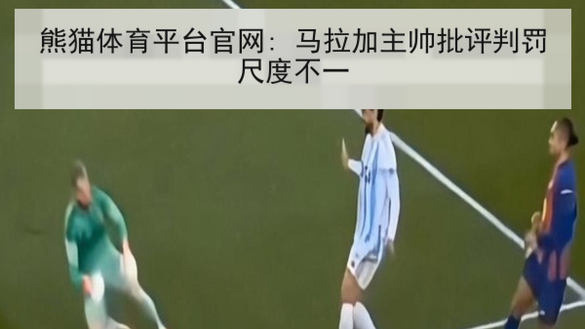 熊猫体育平台官网: 马拉加主帅批评判罚尺度不一
