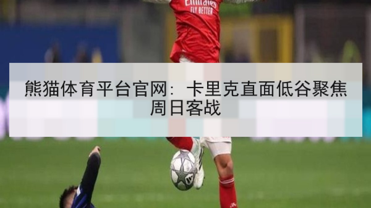熊猫体育平台官网: 卡里克直面低谷聚焦周日客战