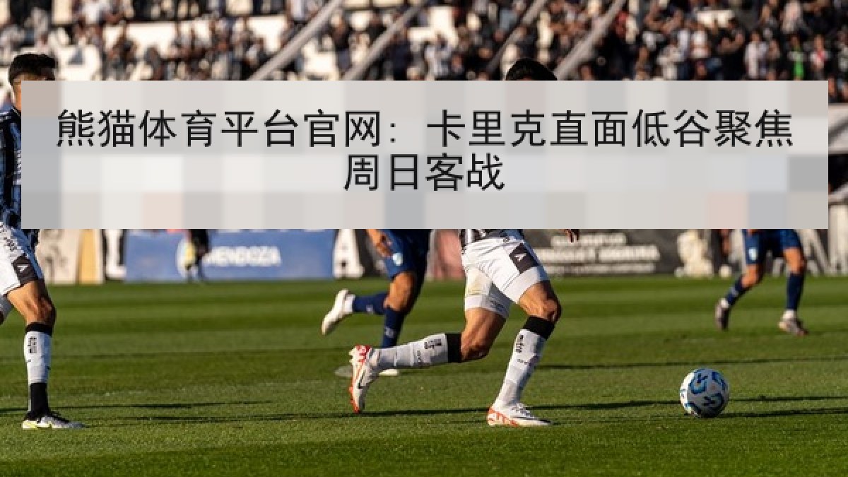 熊猫体育平台官网: 卡里克直面低谷聚焦周日客战